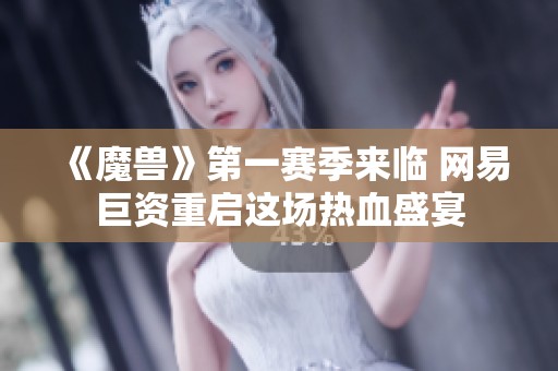 《魔兽》第一赛季来临 网易巨资重启这场热血盛宴