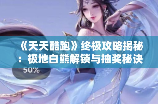 《天天酷跑》终极攻略揭秘：极地白熊解锁与抽奖秘诀全公开！