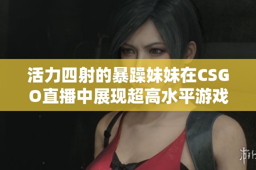 活力四射的暴躁妹妹在CSGO直播中展现超高水平游戏技巧