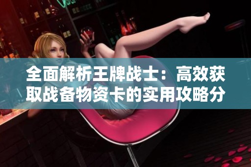 全面解析王牌战士：高效获取战备物资卡的实用攻略分享