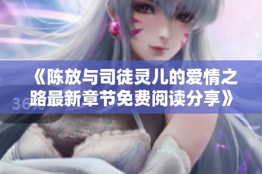《陈放与司徒灵儿的爱情之路最新章节免费阅读分享》