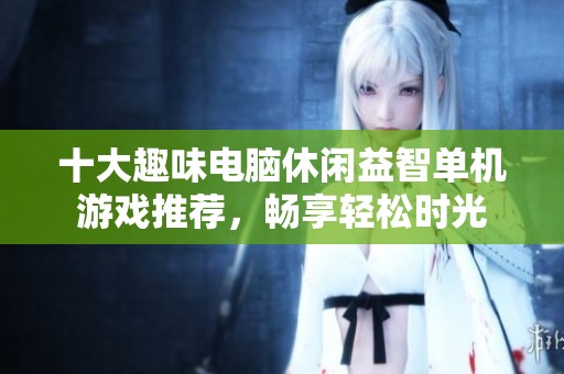 十大趣味电脑休闲益智单机游戏推荐，畅享轻松时光