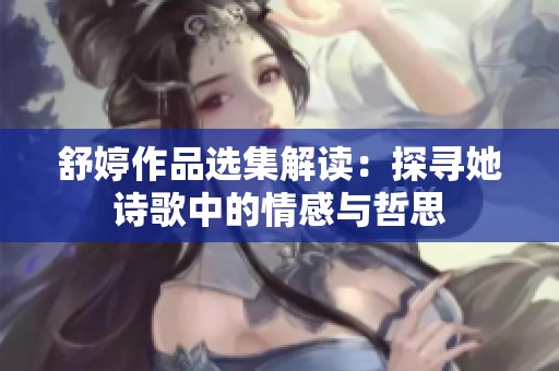 舒婷作品选集解读：探寻她诗歌中的情感与哲思