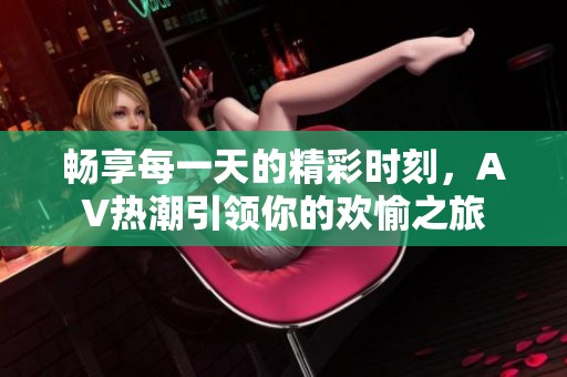 畅享每一天的精彩时刻，AV热潮引领你的欢愉之旅