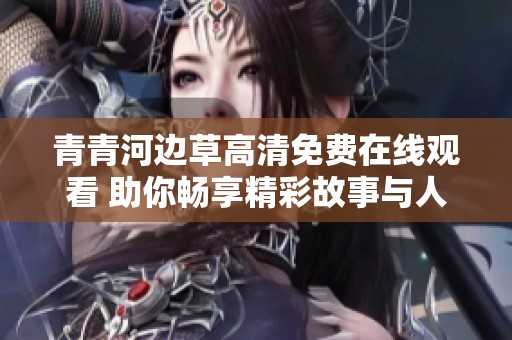 青青河边草高清免费在线观看 助你畅享精彩故事与人物情感