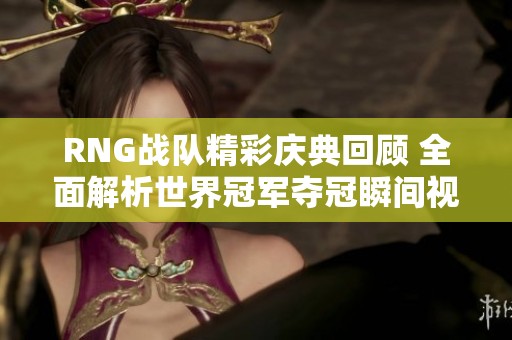 RNG战队精彩庆典回顾 全面解析世界冠军夺冠瞬间视频