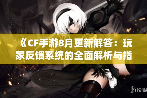 《CF手游8月更新解答：玩家反馈系统的全面解析与指导》