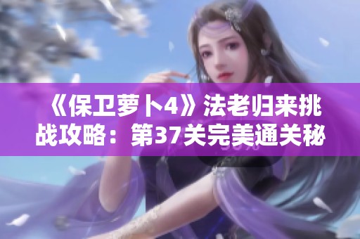 《保卫萝卜4》法老归来挑战攻略：第37关完美通关秘籍全解析