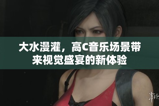 大水漫灌，高C音乐场景带来视觉盛宴的新体验