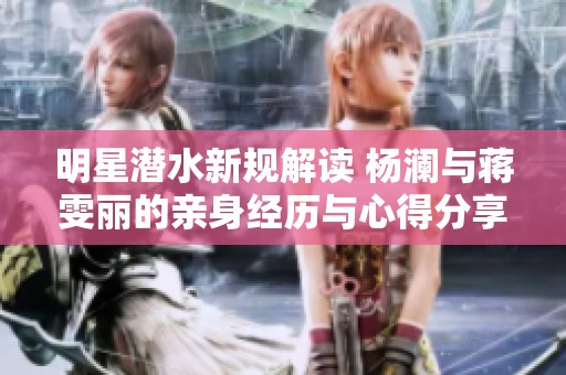 明星潜水新规解读 杨澜与蒋雯丽的亲身经历与心得分享