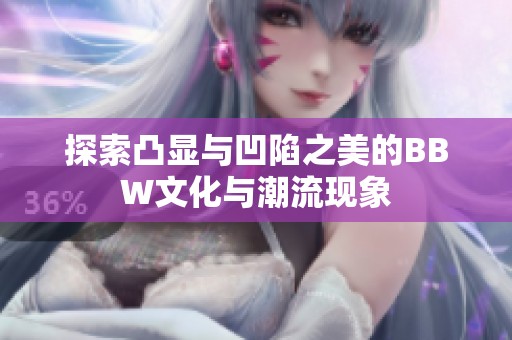 探索凸显与凹陷之美的BBW文化与潮流现象