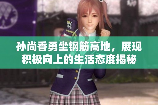 孙尚香勇坐钢筋高地，展现积极向上的生活态度揭秘