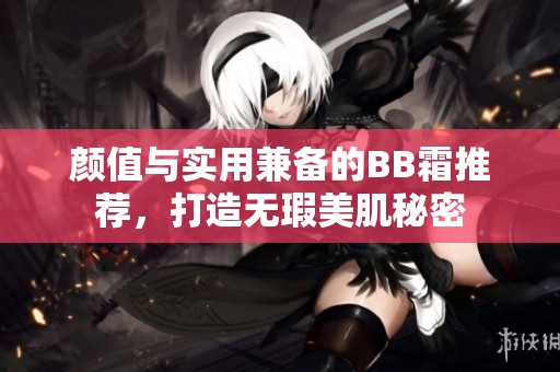 颜值与实用兼备的BB霜推荐，打造无瑕美肌秘密