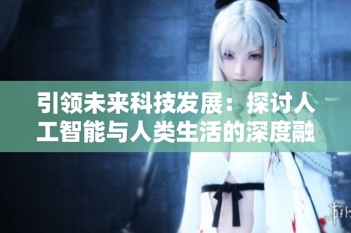 引领未来科技发展：探讨人工智能与人类生活的深度融合