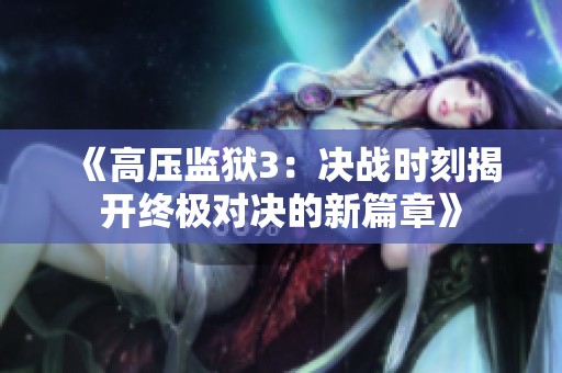 《高压监狱3：决战时刻揭开终极对决的新篇章》