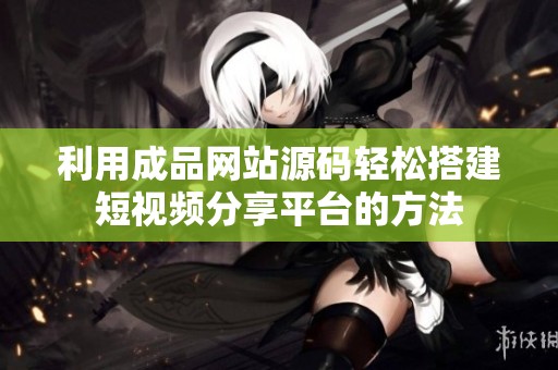 利用成品网站源码轻松搭建短视频分享平台的方法
