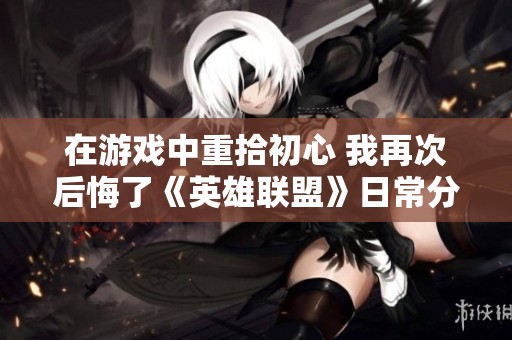 在游戏中重拾初心 我再次后悔了《英雄联盟》日常分享