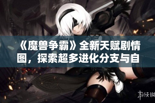 《魔兽争霸》全新天赋剧情图，探索超多进化分支与自由度