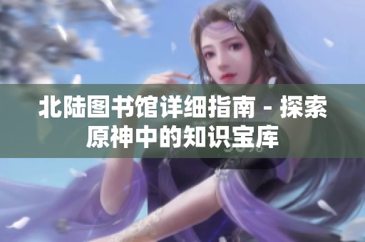 北陆图书馆详细指南 - 探索原神中的知识宝库