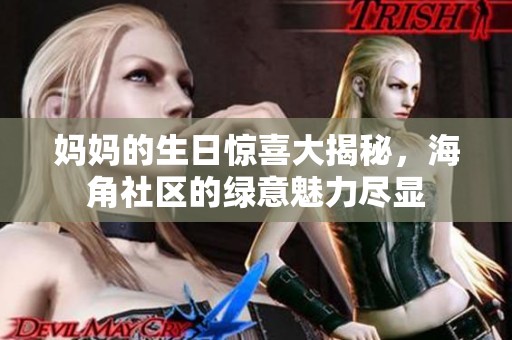 妈妈的生日惊喜大揭秘，海角社区的绿意魅力尽显
