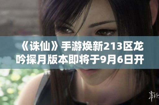 《诛仙》手游焕新213区龙吟探月版本即将于9月6日开启