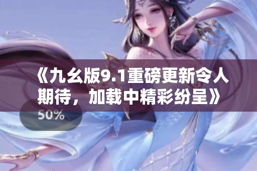 《九幺版9.1重磅更新令人期待，加载中精彩纷呈》