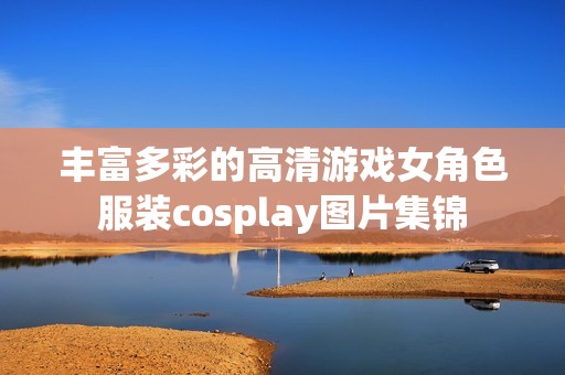 丰富多彩的高清游戏女角色服装cosplay图片集锦