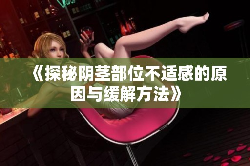 《探秘阴茎部位不适感的原因与缓解方法》