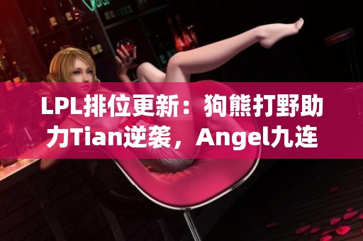 LPL排位更新：狗熊打野助力Tian逆袭，Angel九连胜直逼巅峰