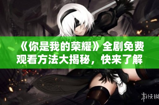 《你是我的荣耀》全剧免费观看方法大揭秘，快来了解吧！