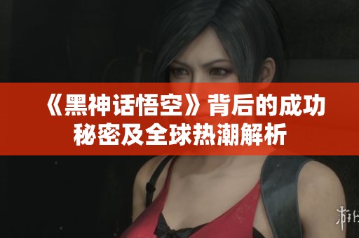 《黑神话悟空》背后的成功秘密及全球热潮解析