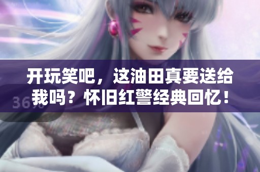 开玩笑吧，这油田真要送给我吗？怀旧红警经典回忆！