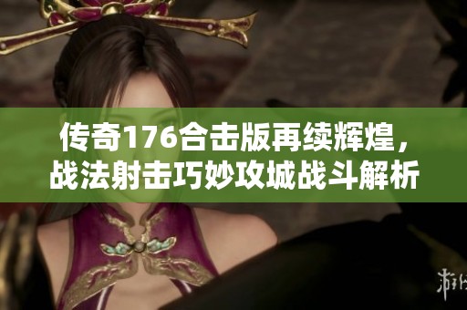 传奇176合击版再续辉煌，战法射击巧妙攻城战斗解析