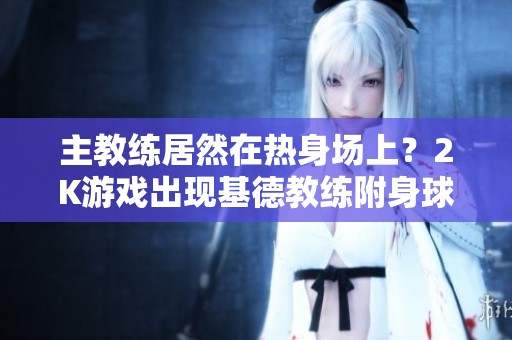 主教练居然在热身场上？2K游戏出现基德教练附身球员的BUG现象