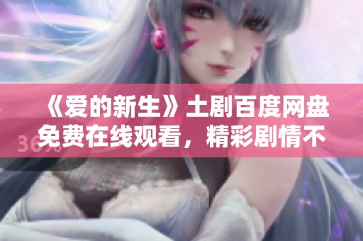 《爱的新生》土剧百度网盘免费在线观看，精彩剧情不容错过！