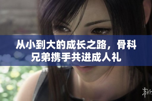 从小到大的成长之路，骨科兄弟携手共进成人礼