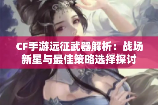 CF手游远征武器解析：战场新星与最佳策略选择探讨