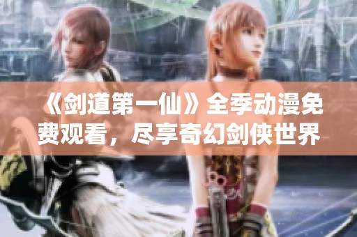 《剑道第一仙》全季动漫免费观看，尽享奇幻剑侠世界