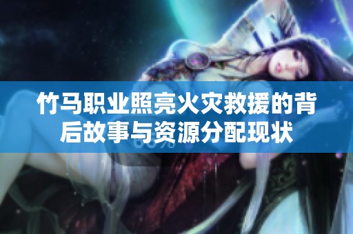 竹马职业照亮火灾救援的背后故事与资源分配现状