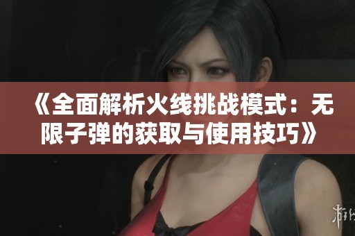 《全面解析火线挑战模式：无限子弹的获取与使用技巧》
