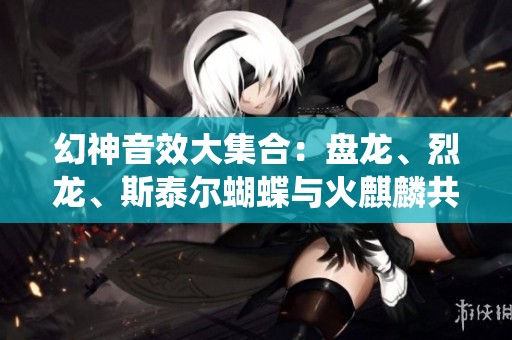 幻神音效大集合：盘龙、烈龙、斯泰尔蝴蝶与火麒麟共同演绎毁灭之声