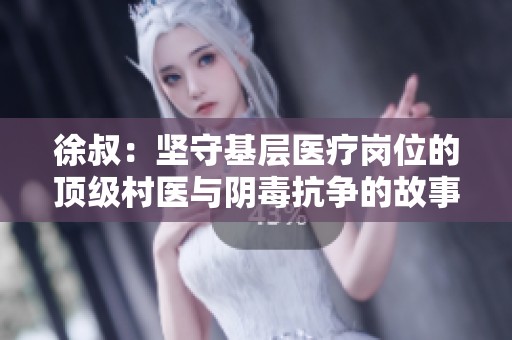 徐叔：坚守基层医疗岗位的顶级村医与阴毒抗争的故事