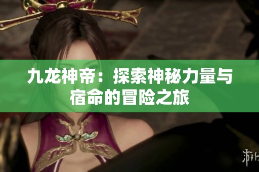 九龙神帝：探索神秘力量与宿命的冒险之旅