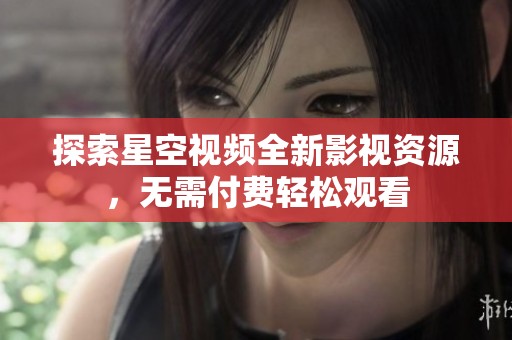 探索星空视频全新影视资源，无需付费轻松观看