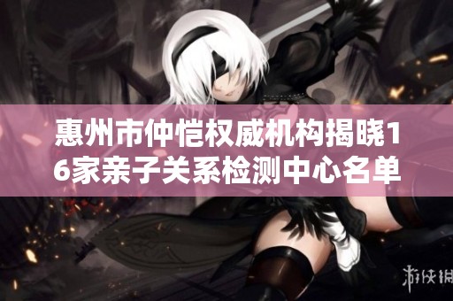 惠州市仲恺权威机构揭晓16家亲子关系检测中心名单