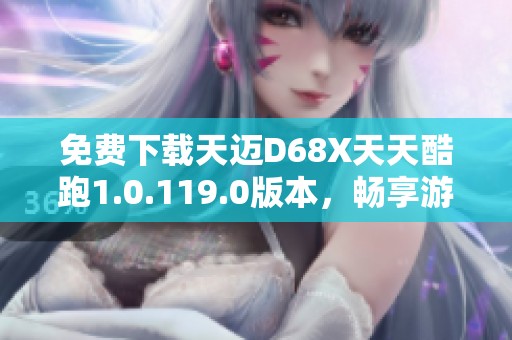 免费下载天迈D68X天天酷跑1.0.119.0版本，畅享游戏乐趣