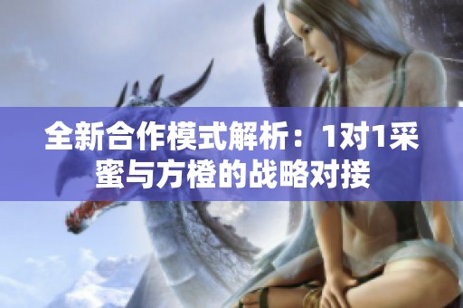 全新合作模式解析：1对1采蜜与方橙的战略对接