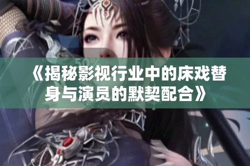 《揭秘影视行业中的床戏替身与演员的默契配合》