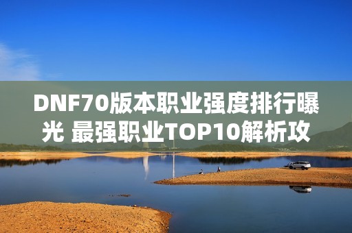DNF70版本职业强度排行曝光 最强职业TOP10解析攻略