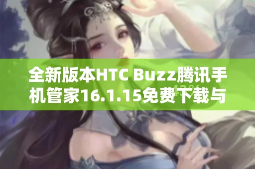 全新版本HTC Buzz腾讯手机管家16.1.15免费下载与使用指南